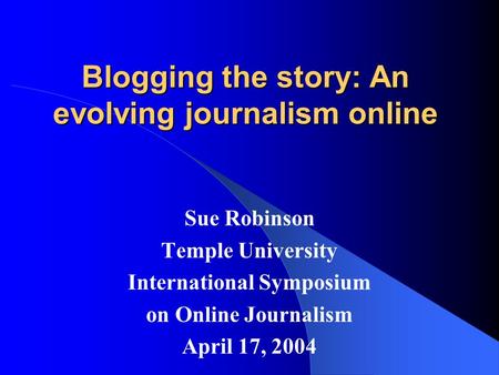 Blogging the story: An evolving journalism online Sue Robinson Temple University International Symposium on Online Journalism April 17, 2004.