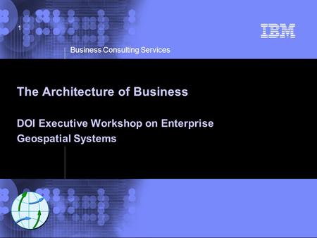 © 2002 IBM Corporation Business Consulting Services 1 The Architecture of Business DOI Executive Workshop on Enterprise Geospatial Systems.