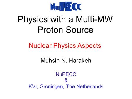 Physics with a Multi-MW Proton Source Muhsin N. Harakeh NuPECC & KVI, Groningen, The Netherlands Nuclear Physics Aspects.