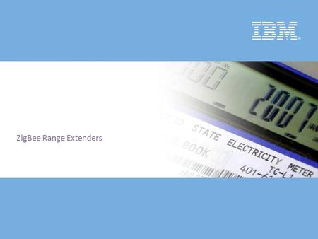 © 2008 IBM Corporation ZigBee Range Extenders. © 2008 IBM Corporation Zigbee Range Extenders 2 Generic Term being used by Vendors to describe devices.