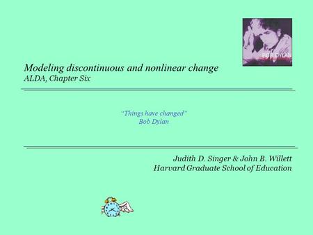 Judith D. Singer & John B. Willett Harvard Graduate School of Education Modeling discontinuous and nonlinear change ALDA, Chapter Six “Things have changed”