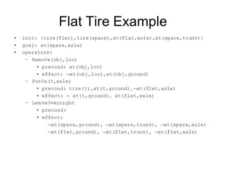 Flat Tire Example init: {tire(flat),tire(spare),at(flat,axle),at(spare,trunk)} goal: at(spare,axle) operators: –Remove(obj,loc) precond: at(obj,loc) effect: