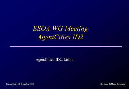 ESOA WG Meeting AgentCities ID2 Lisbon / 9th-10th September 2002Giovanna Di Marzo Serugendo AgentCities ID2, Lisbon.