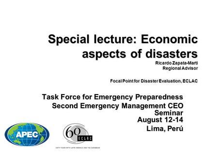 Special lecture: Economic aspects of disasters Ricardo Zapata-Marti Regional Advisor Focal Point for Disaster Evaluation, ECLAC Task Force for Emergency.