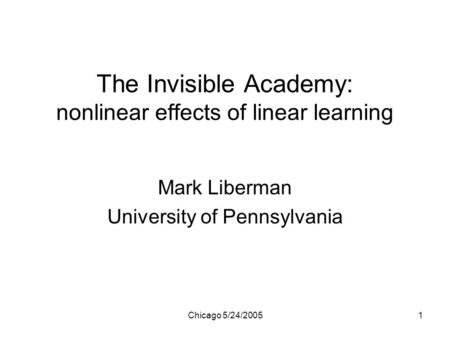 Chicago 5/24/20051 The Invisible Academy: nonlinear effects of linear learning Mark Liberman University of Pennsylvania.