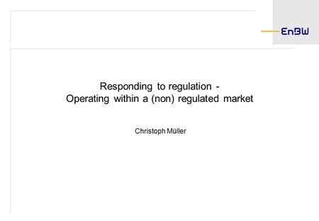 Responding to regulation - Operating within a (non) regulated market Christoph Müller.