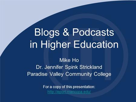 Blogs & Podcasts in Higher Education Mike Ho Dr. Jennifer Spink Strickland Paradise Valley Community College For a copy of this presentation: