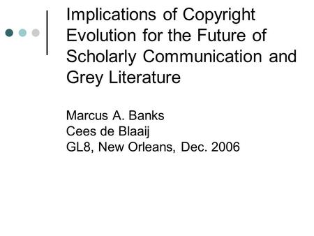 Implications of Copyright Evolution for the Future of Scholarly Communication and Grey Literature Marcus A. Banks Cees de Blaaij GL8, New Orleans, Dec.