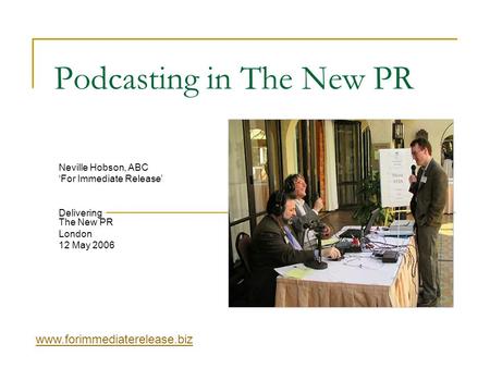 Podcasting in The New PR Neville Hobson, ABC ‘For Immediate Release’ Delivering The New PR London 12 May 2006 www.forimmediaterelease.biz.