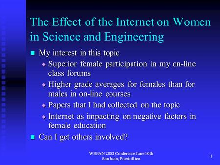 WEPAN 2002 Conference June 10th San Juan, Puerto Rico 1 The Effect of the Internet on Women in Science and Engineering My interest in this topic My interest.