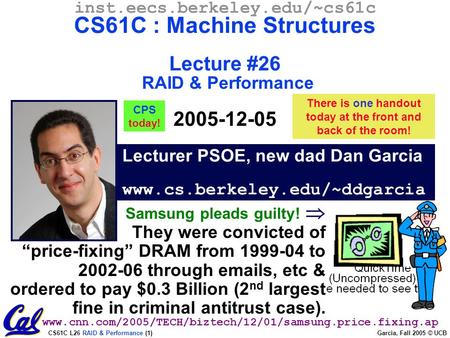 CS61C L26 RAID & Performance (1) Garcia, Fall 2005 © UCB Lecturer PSOE, new dad Dan Garcia www.cs.berkeley.edu/~ddgarcia inst.eecs.berkeley.edu/~cs61c.