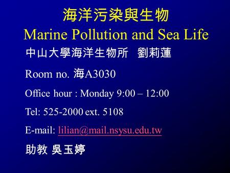 海洋污染與生物 Marine Pollution and Sea Life 中山大學海洋生物所 劉莉蓮 Room no. 海 A3030 Office hour : Monday 9:00 – 12:00 Tel: 525-2000 ext. 5108