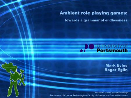 Ambient role playing games: towards a grammar of endlessness Mark Eyles Roger Eglin Advanced Games Research Group Department of Creative Technologies -