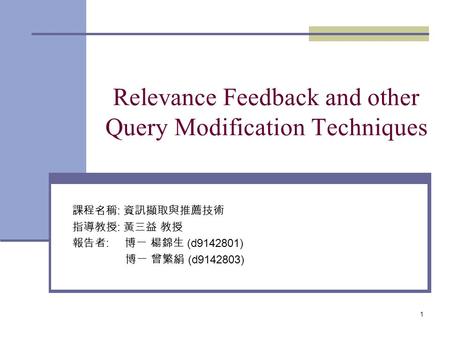 1 Relevance Feedback and other Query Modification Techniques 課程名稱 : 資訊擷取與推薦技術 指導教授 : 黃三益 教授 報告者 : 博一 楊錦生 (d9142801) 博一 曾繁絹 (d9142803)