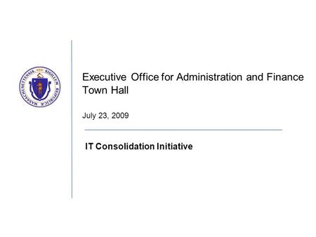 Executive Office for Administration and Finance Town Hall July 23, 2009 IT Consolidation Initiative.