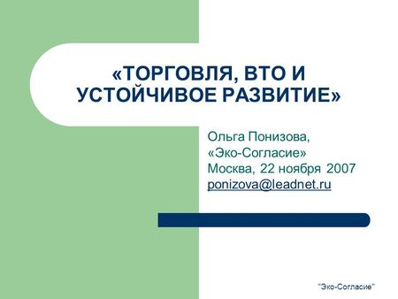 Эко-Согласие «ТОРГОВЛЯ, ВТО И УСТОЙЧИВОЕ РАЗВИТИЕ» Ольга Понизова, «Эко-Согласие» Москва, 22 ноября 2007