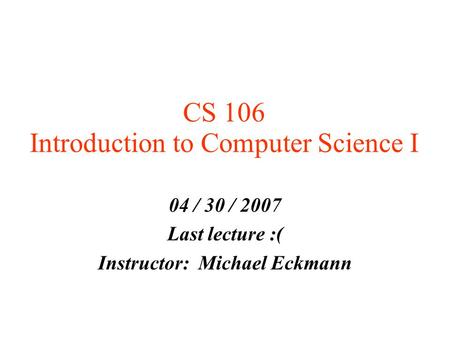 CS 106 Introduction to Computer Science I 04 / 30 / 2007 Last lecture :( Instructor: Michael Eckmann.