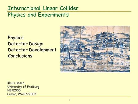 1 International Linear Collider Physics and Experiments Physics Detector Design Detector Development Conclusions Klaus Desch University of Freiburg HEP2005.