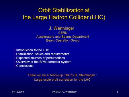 07.12.2004IWBS04 / J. Wenninger1 Orbit Stabilization at the Large Hadron Collider (LHC) Introduction to the LHC Stabilization issues and requirements Expected.