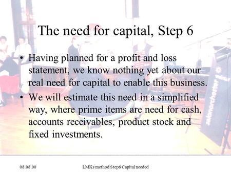 08.08.00LMKs method Step6 Capital needed The need for capital, Step 6 Having planned for a profit and loss statement, we know nothing yet about our real.