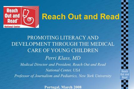 Reach Out and Read PROMOTING LITERACY AND DEVELOPMENT THROUGH THE MEDICAL CARE OF YOUNG CHILDREN Perri Klass, MD Medical Director and President, Reach.