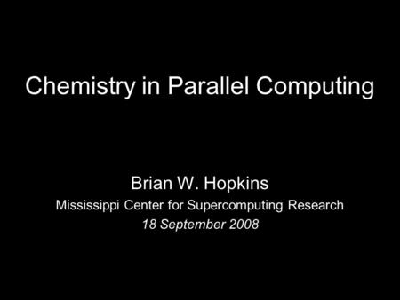 Chemistry in Parallel Computing Brian W. Hopkins Mississippi Center for Supercomputing Research 18 September 2008.