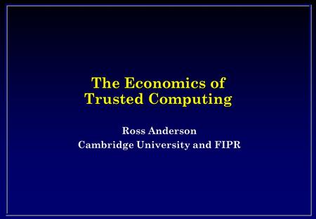 The Economics of Trusted Computing Ross Anderson Cambridge University and FIPR.