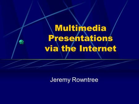 Multimedia Presentations via the Internet Jeremy Rowntree.