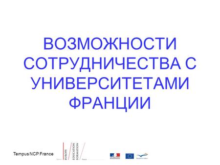 Tempus NCP France ВОЗМОЖНОСТИ СОТРУДНИЧЕСТВА С УНИВЕРСИТЕТАМИ ФРАНЦИИ.