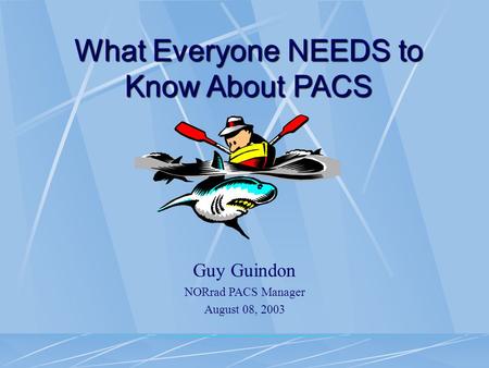 What Everyone NEEDS to Know About PACS Guy Guindon NORrad PACS Manager August 08, 2003.