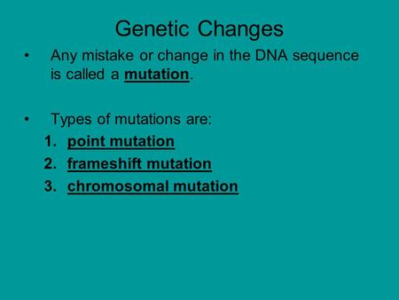 Genetic Changes Any mistake or change in the DNA sequence is called a mutation. Types of mutations are: point mutation frameshift mutation chromosomal.