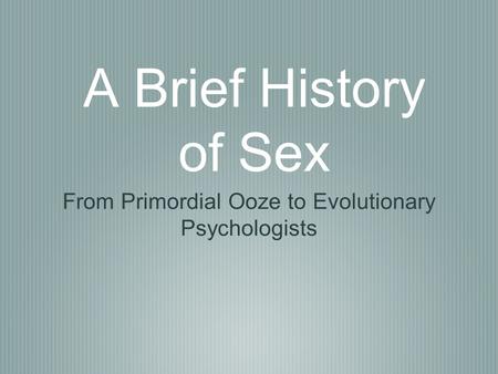 A Brief History of Sex From Primordial Ooze to Evolutionary Psychologists.