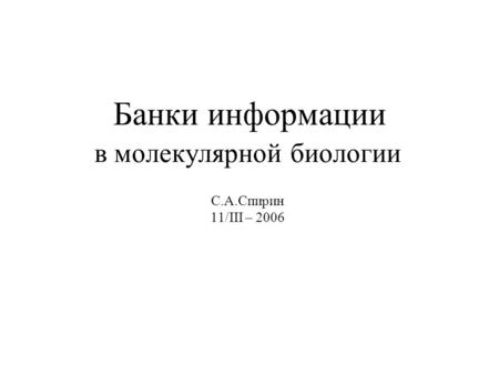 Банки информации в молекулярной биологии С.А.Спирин 11/III – 2006.