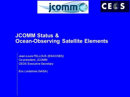 JCOMM Status & Ocean-Observing Satellite Elements Jean-Louis FELLOUS (ESA/CNES) Co-president, JCOMM CEOS Executive Secretary Eric Lindstrom (NASA)