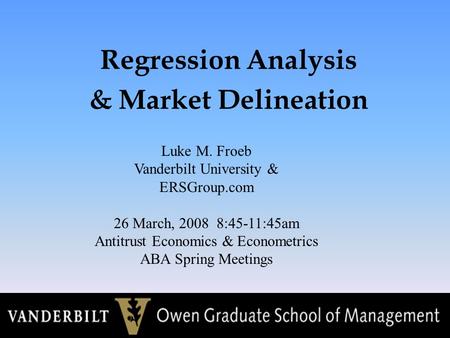 Regression Analysis & Market Delineation Luke M. Froeb Vanderbilt University & ERSGroup.com 26 March, 2008 8:45-11:45am Antitrust Economics & Econometrics.