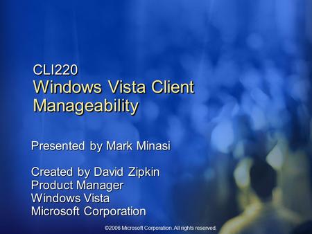 ©2006 Microsoft Corporation. All rights reserved. CLI220 Windows Vista Client Manageability Presented by Mark Minasi Created by David Zipkin Product Manager.