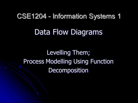 Data Flow Diagrams Levelling Them; Process Modelling Using Function Decomposition CSE1204 - Information Systems 1.