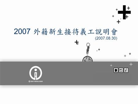 2007 外籍新生接待義工說明會 (2007.08.30). Time Table 時間內容主講人 9:00-9:15 報到 9:20-10:10 國際學術處簡介 接待義工工作說明 國際學術處副處長 黃正弘老師 10:10-11:00 外籍生常見問題 ─ 學籍、註冊 教務處註冊組 李琛華先生 11:00-11:50.