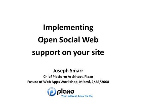 Joseph Smarr Implementing Open Social Web support on your site Joseph Smarr Chief Platform Architect, Plaxo Future of Web Apps Workshop, Miami, 2/28/2008.