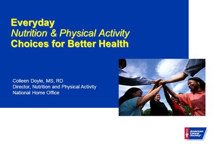 Everyday Nutrition & Physical Activity Choices for Better Health Colleen Doyle, MS, RD Director, Nutrition and Physical Activity National Home Office.