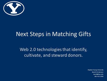 Next Steps in Matching Gifts Web 2.0 technologies that identify, cultivate, and steward donors. Brigham Young University Barett Christensen