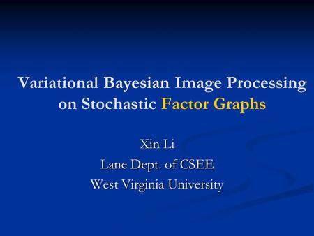 Variational Bayesian Image Processing on Stochastic Factor Graphs Xin Li Lane Dept. of CSEE West Virginia University.