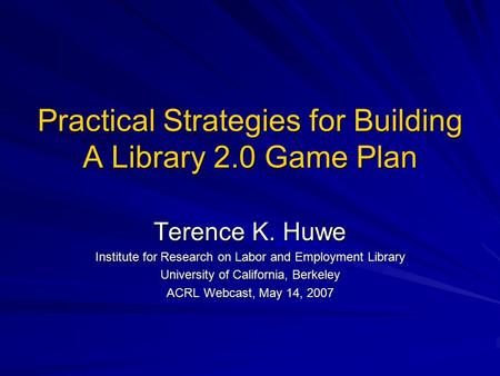 Practical Strategies for Building A Library 2.0 Game Plan Terence K. Huwe Institute for Research on Labor and Employment Library University of California,