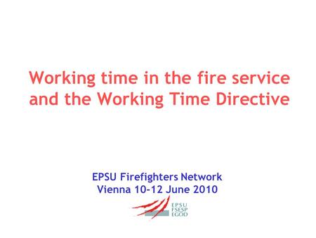 Working time in the fire service and the Working Time Directive EPSU Firefighters Network Vienna 10-12 June 2010.