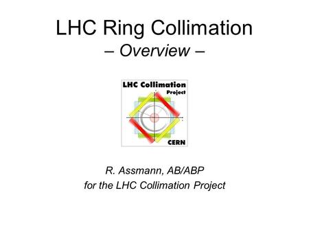 LHC Ring Collimation – Overview – R. Assmann, AB/ABP for the LHC Collimation Project.