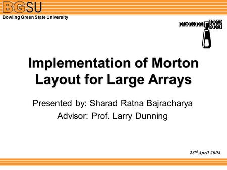 Implementation of Morton Layout for Large Arrays Presented by: Sharad Ratna Bajracharya Advisor: Prof. Larry Dunning 23 rd April 2004 Bowling Green State.