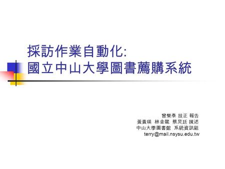 採訪作業自動化 : 國立中山大學圖書薦購系統 曾榮泰 技正 報告 黃貴瑛 林金龍 蔡炅廷 撰述 中山大學圖書館 系統資訊組