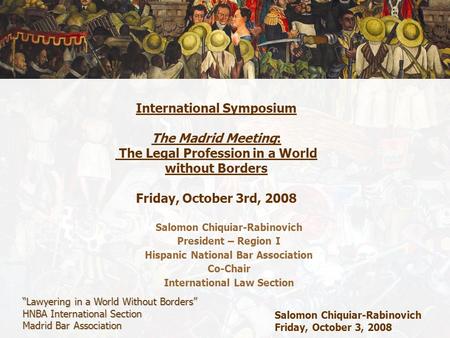 “Lawyering in a World Without Borders” HNBA International Section Madrid Bar Association Salomon Chiquiar-Rabinovich Friday, October 3, 2008 International.