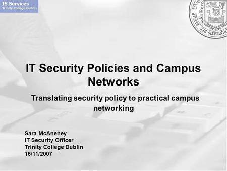 IT Security Policies and Campus Networks Translating security policy to practical campus networking Sara McAneney IT Security Officer Trinity College Dublin.