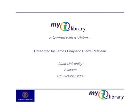 EContent with a Vision… Presented by James Gray and Pierre Petitjean Lund University Sweden 10 th October 2006.